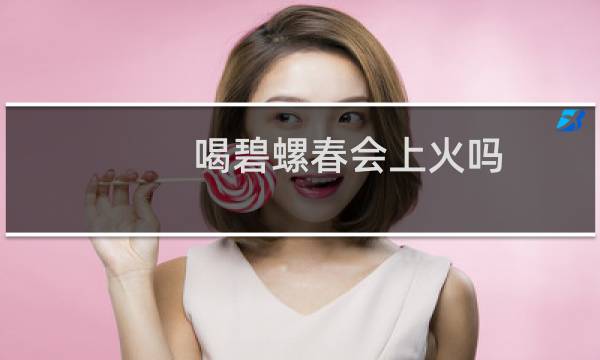 喝碧螺春会上火吗