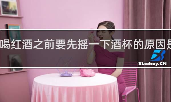 喝红酒之前要先摇一下酒杯的原因是什么