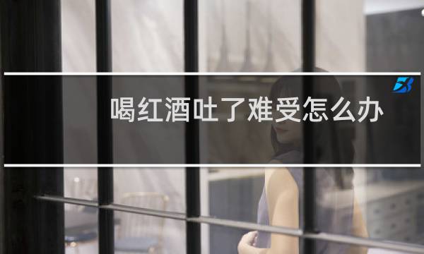 喝红酒吐了难受怎么办