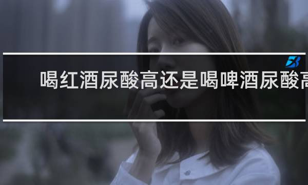 喝红酒尿酸高还是喝啤酒尿酸高