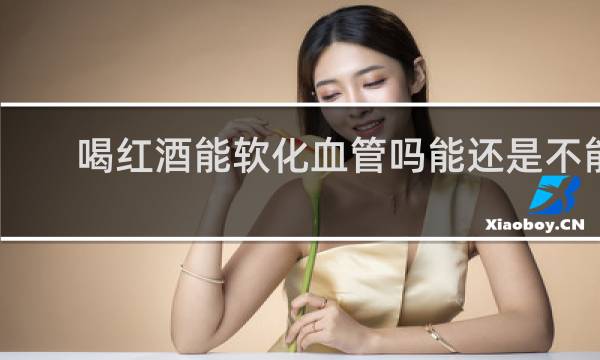 喝红酒能软化血管吗能还是不能