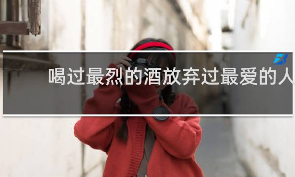 喝过最烈的酒放弃过最爱的人