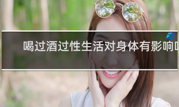 喝过酒过性生活对身体有影响吗