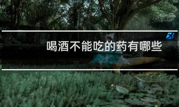 喝酒不能吃的药有哪些