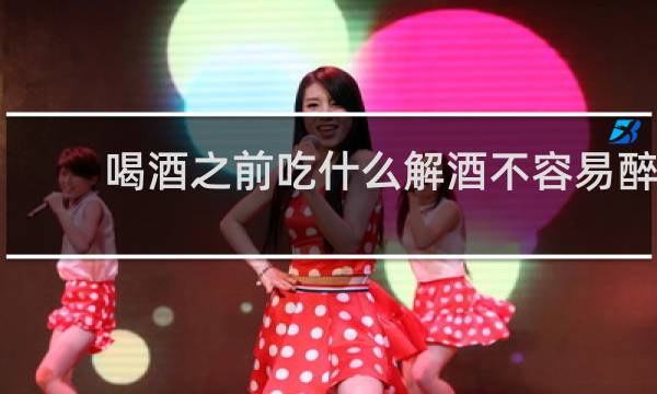 喝酒之前吃什么解酒不容易醉