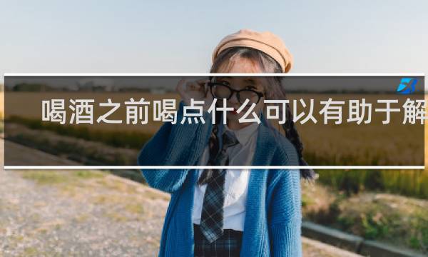喝酒之前喝点什么可以有助于解酒