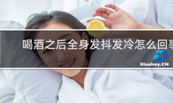 喝酒之后全身发抖发冷怎么回事