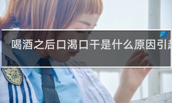 喝酒之后口渴口干是什么原因引起的