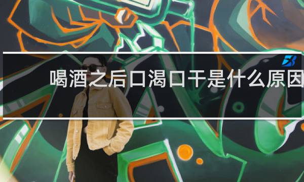 喝酒之后口渴口干是什么原因