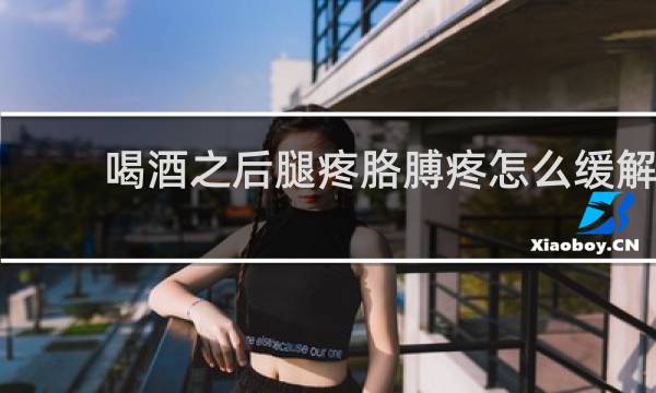 喝酒之后腿疼胳膊疼怎么缓解
