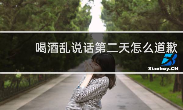 喝酒乱说话第二天怎么道歉