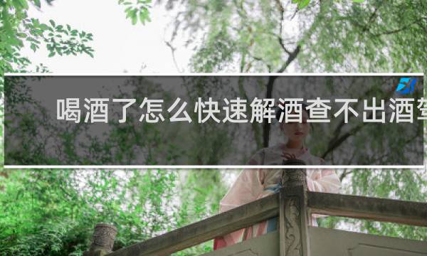 喝酒了怎么快速解酒查不出酒驾
