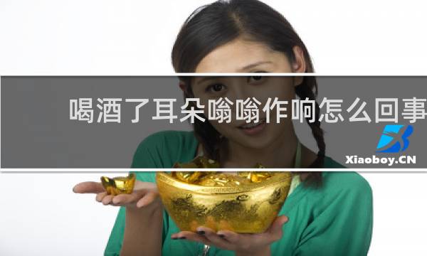 喝酒了耳朵嗡嗡作响怎么回事