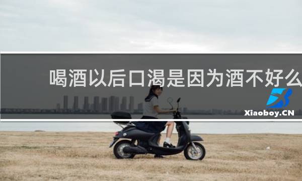 喝酒以后口渴是因为酒不好么