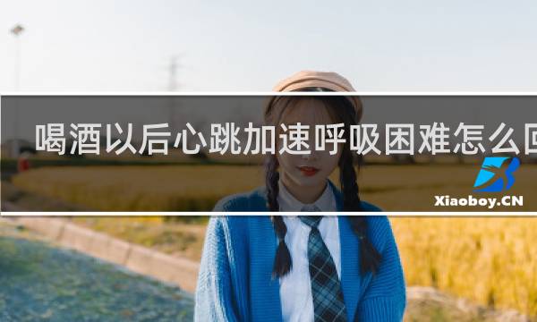 喝酒以后心跳加速呼吸困难怎么回事
