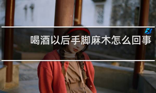 喝酒以后手脚麻木怎么回事