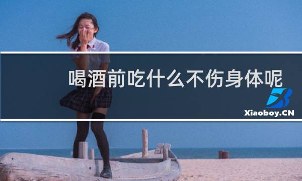 喝酒前吃什么不伤身体呢