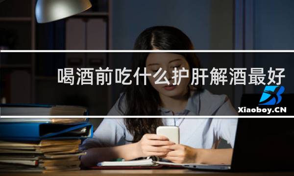 喝酒前吃什么护肝解酒最好