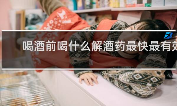 喝酒前喝什么解酒药最快最有效