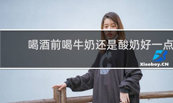 喝酒前喝牛奶还是酸奶好一点