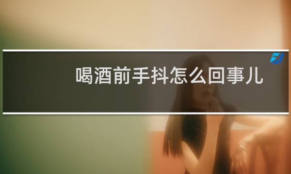 喝酒前手抖怎么回事儿