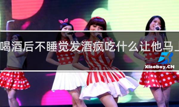 喝酒后不睡觉发酒疯吃什么让他马上睡着