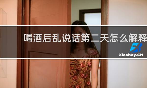 喝酒后乱说话第二天怎么解释