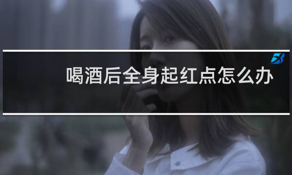 喝酒后全身起红点怎么办