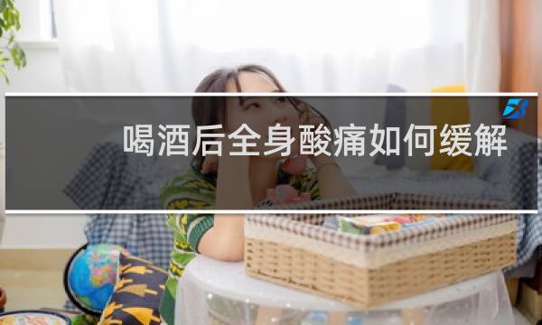 喝酒后全身酸痛如何缓解
