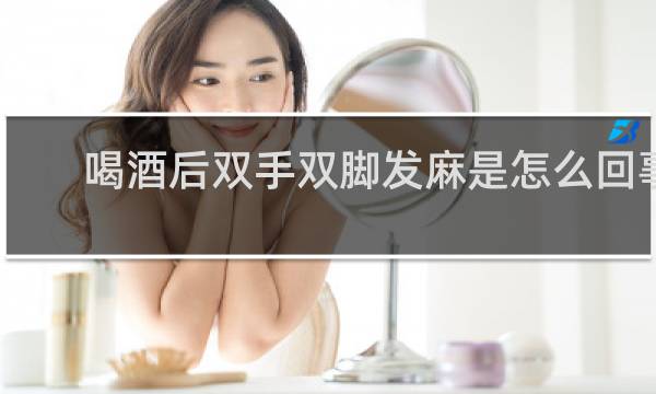 喝酒后双手双脚发麻是怎么回事