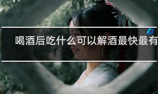 喝酒后吃什么可以解酒最快最有效