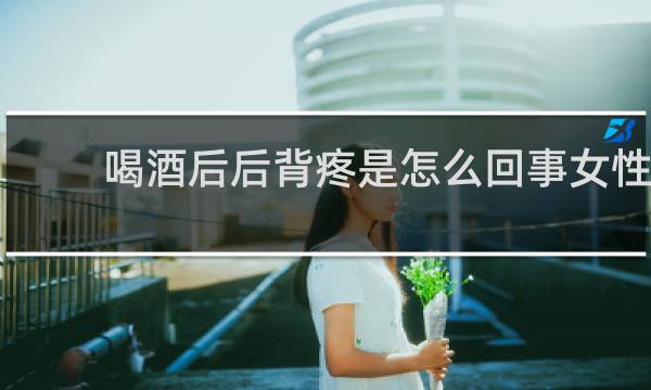 喝酒后后背疼是怎么回事女性