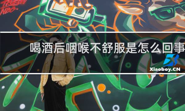 喝酒后咽喉不舒服是怎么回事