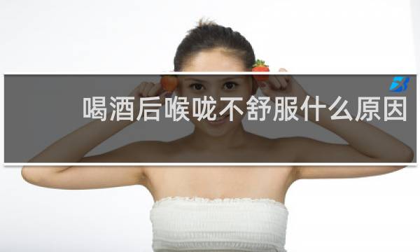喝酒后喉咙不舒服什么原因