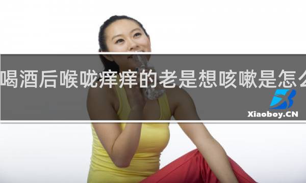 喝酒后喉咙痒痒的老是想咳嗽是怎么回事