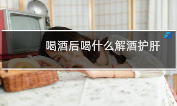 喝酒后喝什么解酒护肝