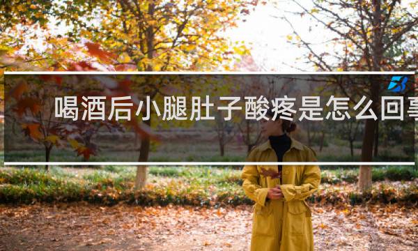 喝酒后小腿肚子酸疼是怎么回事