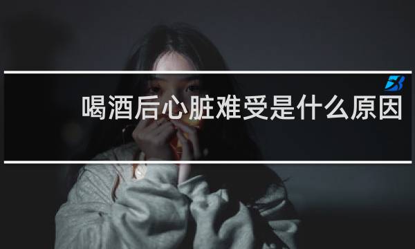 喝酒后心脏难受是什么原因