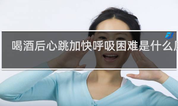 喝酒后心跳加快呼吸困难是什么原因