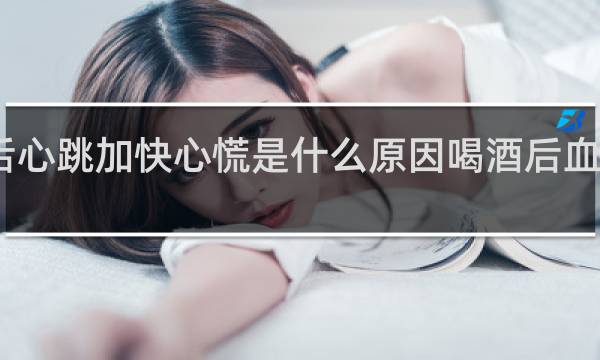 喝酒后心跳加快心慌是什么原因喝酒后血压低怎么办