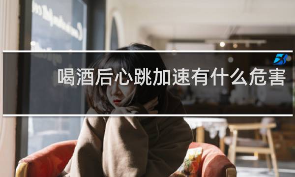 喝酒后心跳加速有什么危害