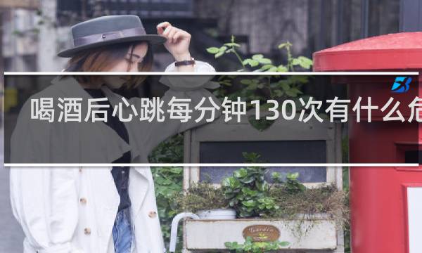 喝酒后心跳每分钟130次有什么危险