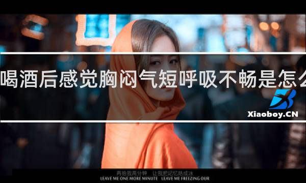 喝酒后感觉胸闷气短呼吸不畅是怎么回事