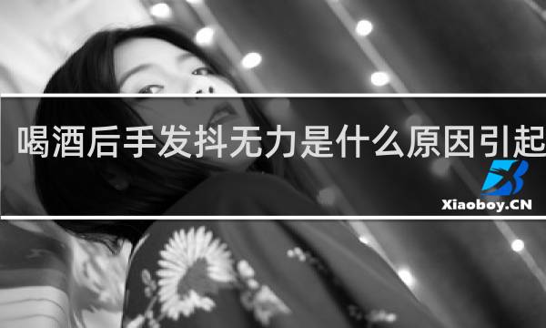 喝酒后手发抖无力是什么原因引起的呢