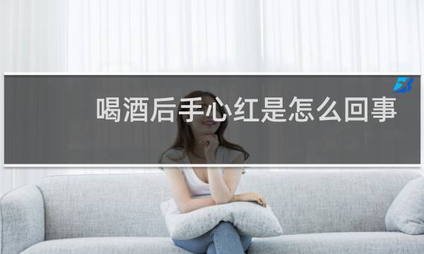喝酒后手心红是怎么回事
