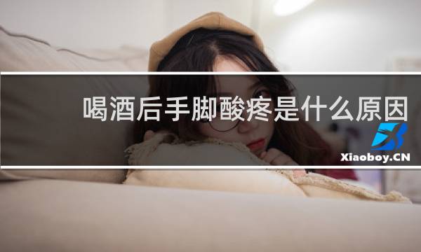 喝酒后手脚酸疼是什么原因