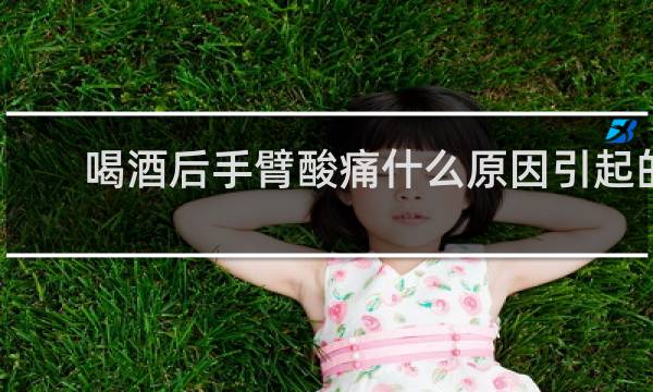喝酒后手臂酸痛什么原因引起的