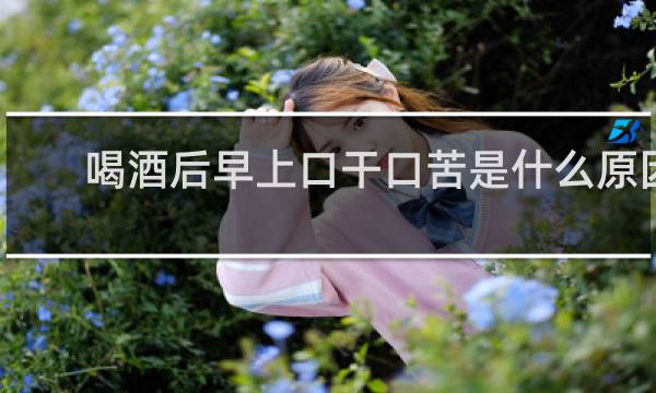 喝酒后早上口干口苦是什么原因