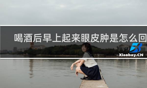 喝酒后早上起来眼皮肿是怎么回事