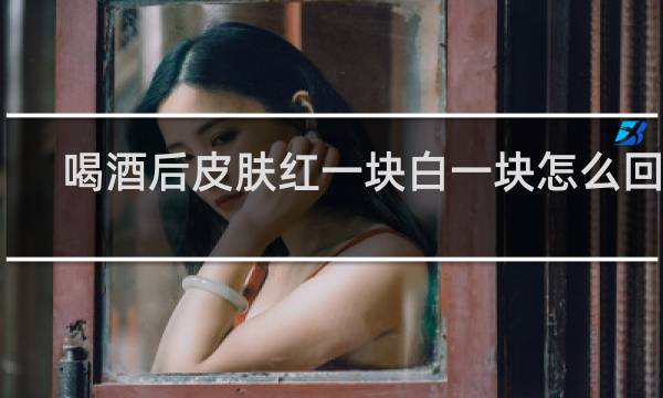 喝酒后皮肤红一块白一块怎么回事